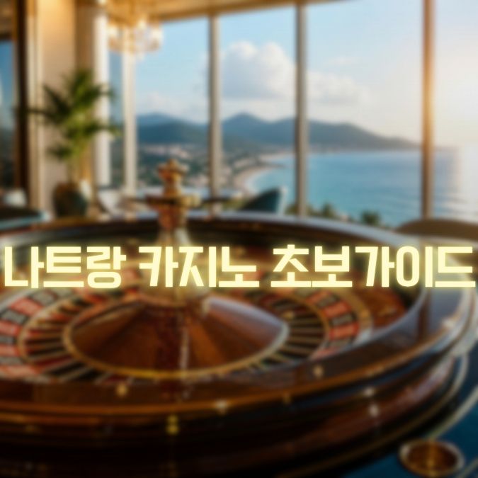 나트랑 카지노 초보 가이드 첫 방문 전 꼭 체크할 실전 기준